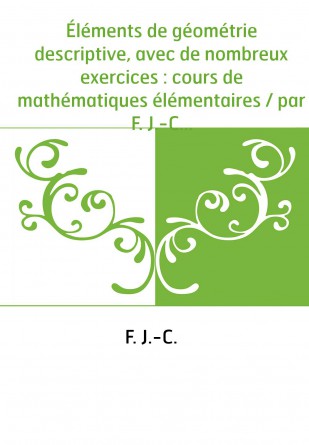 Éléments de géométrie descriptive, avec de nombreux exercices : cours de mathématiques élémentaires / par F. J.-C.