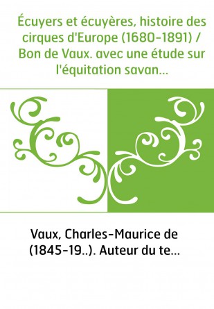 Écuyers et écuyères, histoire des cirques d'Europe (1680-1891) / Bon de Vaux. avec une étude sur l'équitation savante / par Maxi