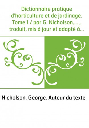 Dictionnaire pratique d'horticulture et de jardinage. Tome 1 / par G. Nicholson,... , traduit, mis à jour et adapté à notre clim