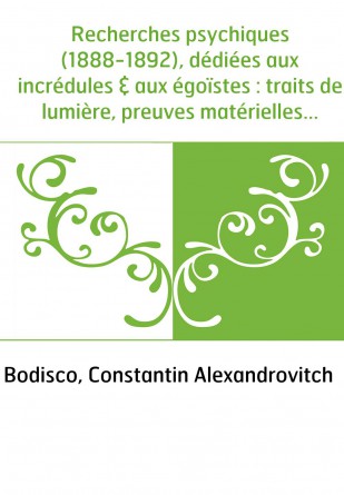 Recherches psychiques (1888-1892), dédiées aux incrédules & aux égoïstes : traits de lumière, preuves matérielles de l'existence