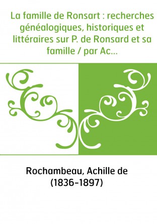 La famille de Ronsart : recherches généalogiques, historiques et littéraires sur P. de Ronsard et sa famille / par Achille de Ro