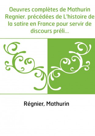 Oeuvres complètes de Mathurin Regnier. précédées de L'histoire de la satire en France pour servir de discours préliminaire / par