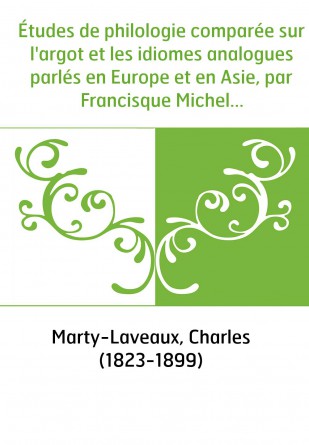 Études de philologie comparée sur l'argot et les idiomes analogues parlés en Europe et en Asie, par Francisque Michel... / [Comp