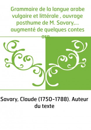 Grammaire de la langue arabe vulgaire et littérale , ouvrage posthume de M. Savary,... augmenté de quelques contes arabes par l'