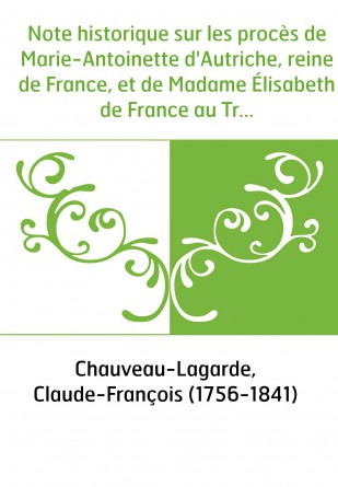 Note historique sur les procès de Marie-Antoinette d'Autriche, reine de France, et de Madame Élisabeth de France au Tribunal rév