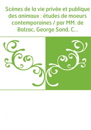 Scènes de la vie privée et publique des animaux : études de moeurs contemporaines / par MM. de Balzac, George Sand, Charles Nodi