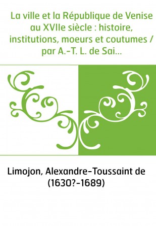 La ville et la République de Venise au XVIIe siècle : histoire, institutions, moeurs et coutumes / par A.-T. L. de Saint-Didier