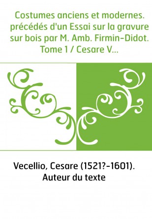 Costumes anciens et modernes. précédés d'un Essai sur la gravure sur bois par M. Amb. Firmin-Didot. Tome 1 / Cesare Vecellio