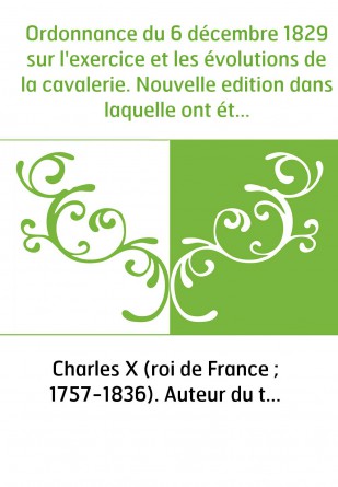 Ordonnance du 6 décembre 1829 sur l'exercice et les évolutions de la cavalerie. Nouvelle edition dans laquelle ont été intercalé