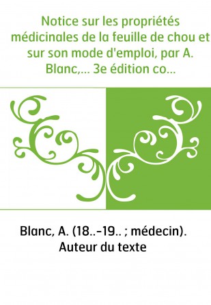 Notice sur les propriétés médicinales de la feuille de chou et sur son mode d'emploi, par A. Blanc,... 3e édition considérableme