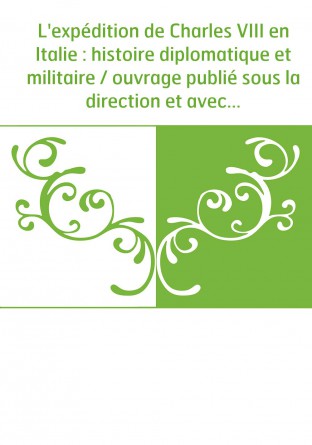 L'expédition de Charles VIII en Italie : histoire diplomatique et militaire / ouvrage publié sous la direction et avec le concou