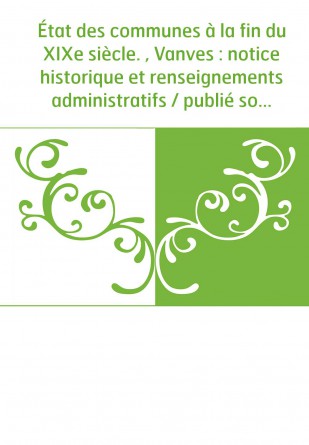 État des communes à la fin du XIXe siècle. , Vanves : notice historique et renseignements administratifs / publié sous les auspi