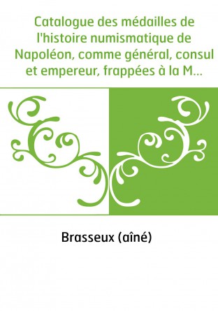 Catalogue des médailles de l'histoire numismatique de Napoléon, comme général, consul et empereur, frappées à la Monnaie de Pari