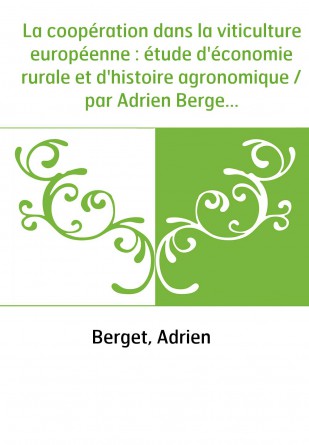 La coopération dans la viticulture européenne : étude d'économie rurale et d'histoire agronomique / par Adrien Berget,...