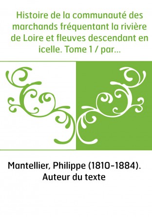 Histoire de la communauté des marchands fréquentant la rivière de Loire et fleuves descendant en icelle. Tome 1 / par P. Mantell