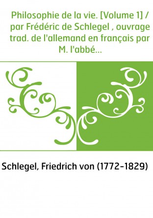 Philosophie de la vie. [Volume 1] / par Frédéric de Schlegel , ouvrage trad. de l'allemand en français par M. l'abbé Guénot...