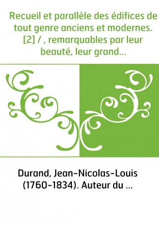 Recueil et parallèle des édifices de tout genre anciens et modernes. [2] / , remarquables par leur beauté, leur grandeur, ou par