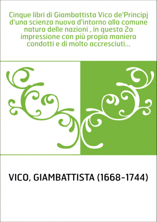 Cinque libri di Giambattista Vico de'Principj d'una scienza nuova d'intorno alla comune natura delle nazioni , in questa 2a impr