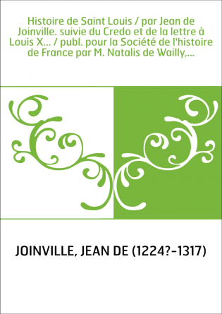 Histoire de Saint Louis / par Jean de Joinville. suivie du Credo et de la lettre à Louis X... / publ. pour la Société de l'histo