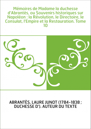 Mémoires de Madame la duchesse d'Abrantès, ou Souvenirs historiques sur Napoléon : la Révolution, le Directoire, le Consulat, l'