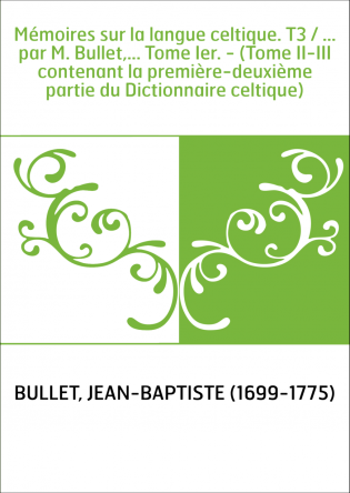 Mémoires sur la langue celtique. T3 / ... par M. Bullet,... Tome Ier. - (Tome II-III contenant la première-deuxième partie du Di