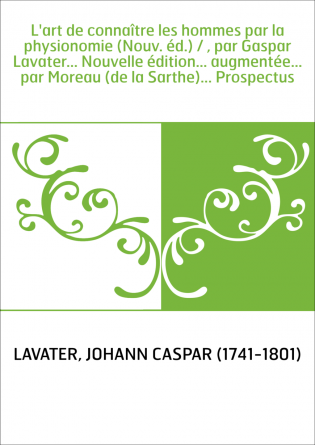 L'art de connaître les hommes par la physionomie (Nouv. éd.) / , par Gaspar Lavater... Nouvelle édition... augmentée... par More