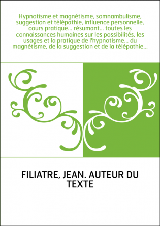 Hypnotisme et magnétisme, somnambulisme, suggestion et télépathie, influence personnelle, cours pratique... résumant... toutes l