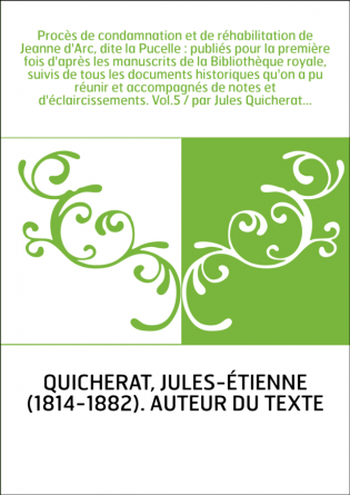 Procès de condamnation et de réhabilitation de Jeanne d'Arc, dite la Pucelle : publiés pour la première fois d'après les manuscr