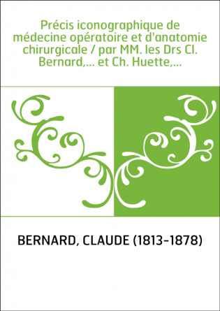 Précis iconographique de médecine opératoire et d'anatomie chirurgicale / par MM. les Drs Cl. Bernard,... et Ch. Huette,...