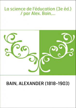 La science de l'éducation (3e éd.) / par Alex. Bain,...