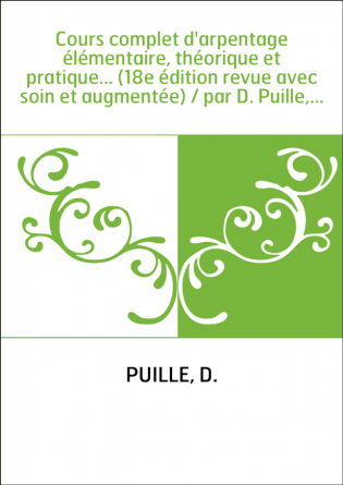 Cours complet d'arpentage élémentaire, théorique et pratique... (18e édition revue avec soin et augmentée) / par D. Puille,...
