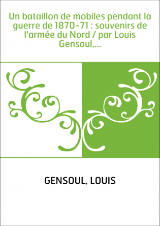 Un bataillon de mobiles pendant la guerre de 1870-71 : souvenirs de l'armée du Nord / par Louis Gensoul,...