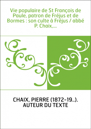 Vie populaire de St François de Paule, patron de Fréjus et de Bormes : son culte à Fréjus / abbé P. Chaix,...