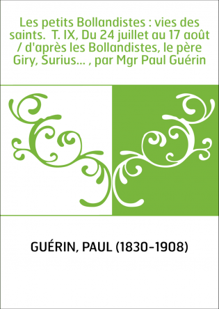 Les petits Bollandistes : vies des saints. T. IX, Du 24 juillet au 17 août / d'après les Bollandistes, le père Giry, Surius...