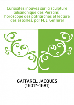Curiositez inouyes sur la sculpture talismanique des Persans , horoscope des patriarches et lecture des estoilles, par M. J. Gaf