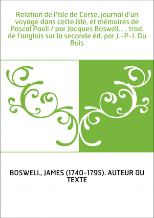 Relation de l'Isle de Corse, journal d'un voyage dans cette isle, et mémoires de Pascal Paoli / par Jacques Boswell... , trad. d
