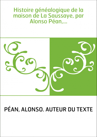 Histoire généalogique de la maison de La Saussaye, par Alonso Péan,...