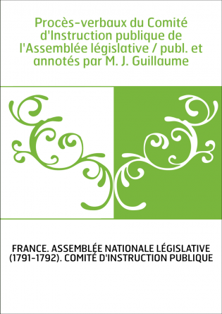 Procès-verbaux du Comité d'Instruction publique de l'Assemblée législative / publ. et annotés par M. J. Guillaume
