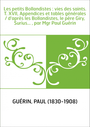 Les petits Bollandistes : vies des saints. T. XVII, Appendices et tables générales / d'après les Bollandistes, le père Giry, Su