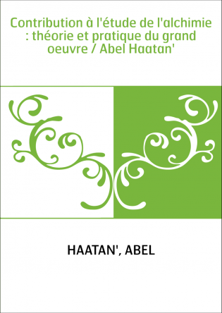 Contribution à l'étude de l'alchimie : théorie et pratique du grand oeuvre / Abel Haatan'