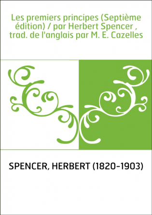 Les premiers principes (Septième édition) / par Herbert Spencer , trad. de l'anglais par M. E. Cazelles