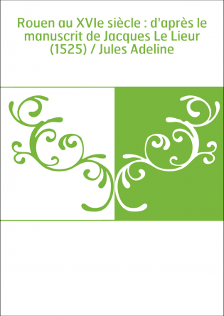 Rouen au XVIe siècle : d'après le manuscrit de Jacques Le Lieur (1525) / Jules Adeline