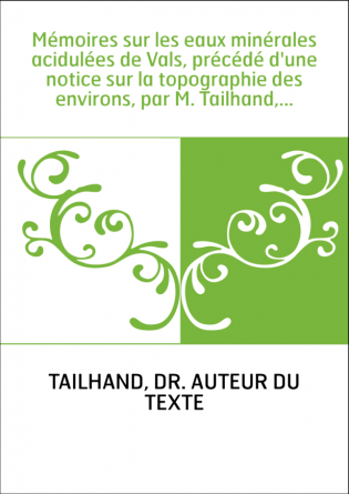 Mémoires sur les eaux minérales acidulées de Vals, précédé d'une notice sur la topographie des environs, par M. Tailhand,...