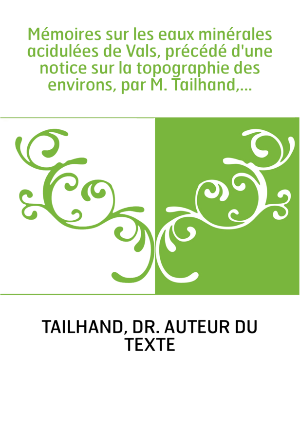 Mémoires sur les eaux minérales acidulées de Vals, précédé d'une notice sur la topographie des environs, par M. Tailhand,...