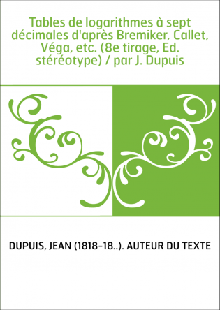 Tables de logarithmes à sept décimales d'après Bremiker, Callet, Véga, etc. (8e tirage, Ed. stéréotype) / par J. Dupuis