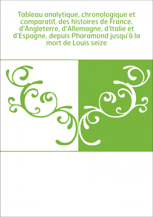 Tableau analytique, chronologique et comparatif, des histoires de France, d'Angleterre, d'Allemagne, d'Italie et d'Espagne, depu