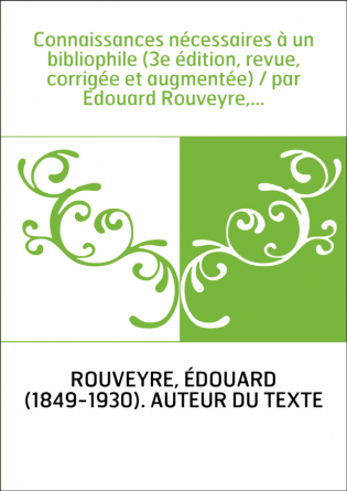 Connaissances nécessaires à un bibliophile (3e édition, revue, corrigée et augmentée) / par Edouard Rouveyre,...