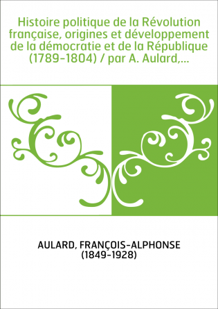 Histoire politique de la Révolution française, origines et développement de la démocratie et de la République (1789-1804) / par 