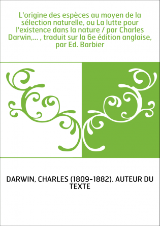L'origine des espèces au moyen de la sélection naturelle, ou La lutte pour l'existence dans la nature / par Charles Darwin,... ,