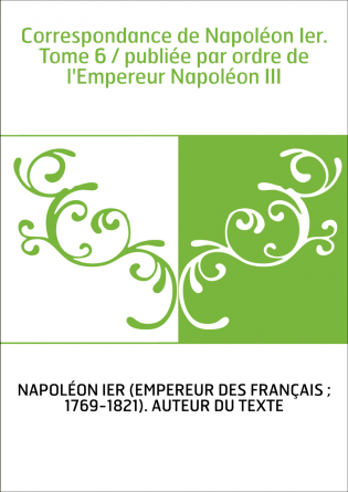 Correspondance de Napoléon Ier. Tome 6 / publiée par ordre de l'Empereur Napoléon III
